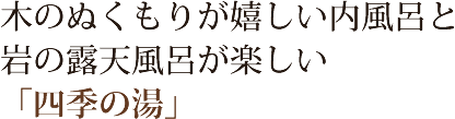 木のぬくもりがうれしい内風呂と岩の露天風呂が楽しい「四季の湯」