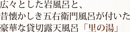 広々とした岩風呂と、昔懐かしき五右衛門風呂が付いた豪華な貸切露天風呂「里の湯」